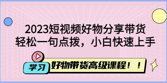 2023短视频好物分享带货，好物带货高级课程，轻松一句点拨，小白快速上手-零点科技