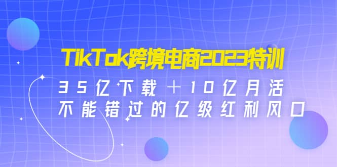 TikTok跨境电商2023特训：35亿下载＋10亿月活，不能错过的亿级红利风口-零点科技