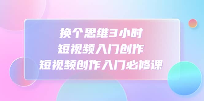 换个思维3小时短视频入门创作，短视频创作入门必修课-零点科技