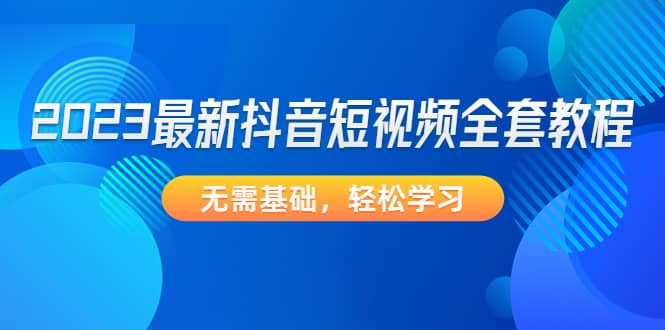 2023最新抖音短视频全套教程，无需基础，轻松学习-零点科技