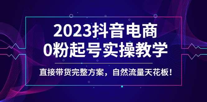 2023抖音电商0粉起号实操教学，直接带货完整方案，自然流量天花板-零点科技