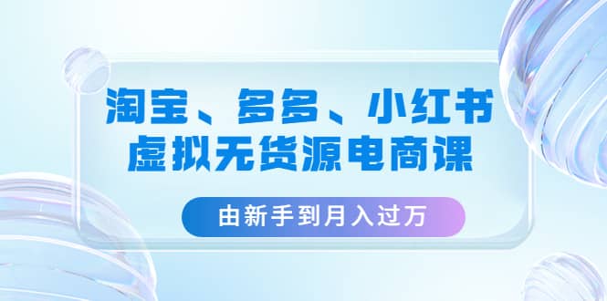 淘宝、多多、小红书-虚拟无货源电商课（3套课程）-零点科技