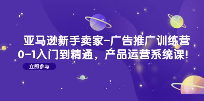 亚马逊新手卖家-广告推广训练营：0-1入门到精通，产品运营系统课-零点科技