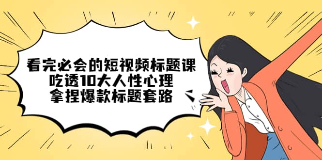 看完必会的短视频标题课，吃透10大人性心理，拿捏爆款标题套路-零点科技