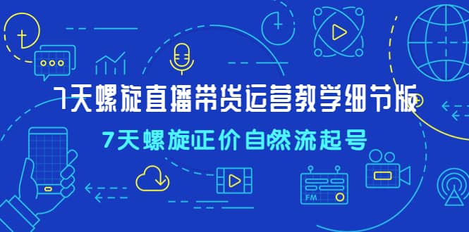 7天螺直旋播带货运营教细学节版，7天螺旋正自价然流起号-零点科技