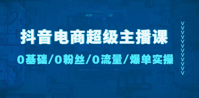 抖音电商超级主播课：0基础、0粉丝、0流量、爆单实操-零点科技