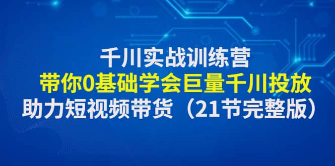 千川实战训练营：带你0基础学会巨量千川投放，助力短视频带货（21节完整版）-零点科技