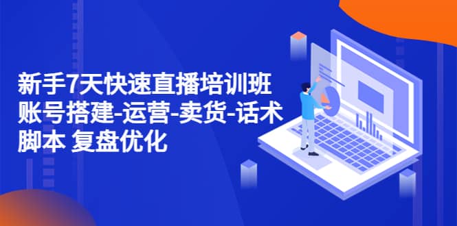 新手7天快速直播培训班：账号搭建-运营-卖货-话术 复盘优化（14节）-零点科技