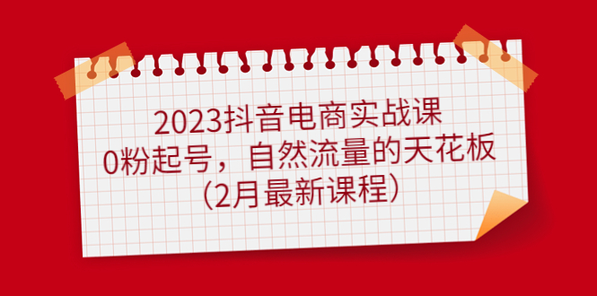 2023抖音电商实战课：0粉起号，自然流量的天花板（2月最新课程）-零点科技