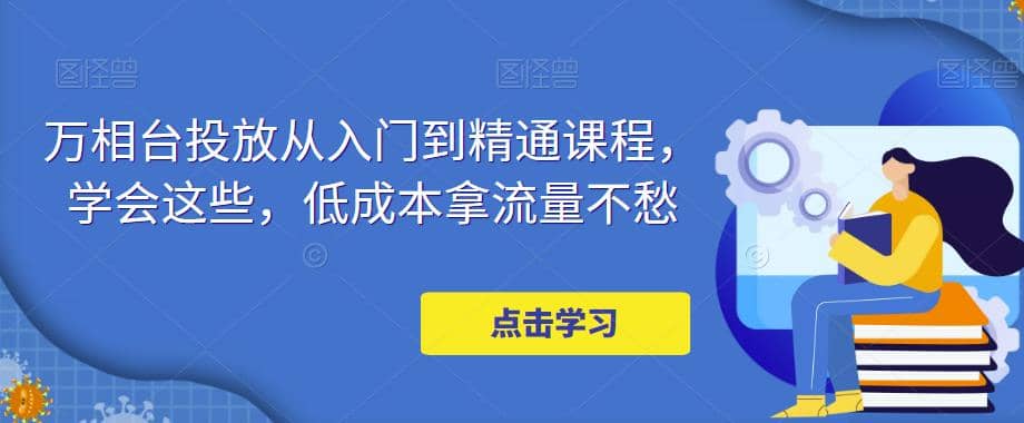 万相台投放·新手到精通课程，学会这些，低成本拿流量不愁-零点科技