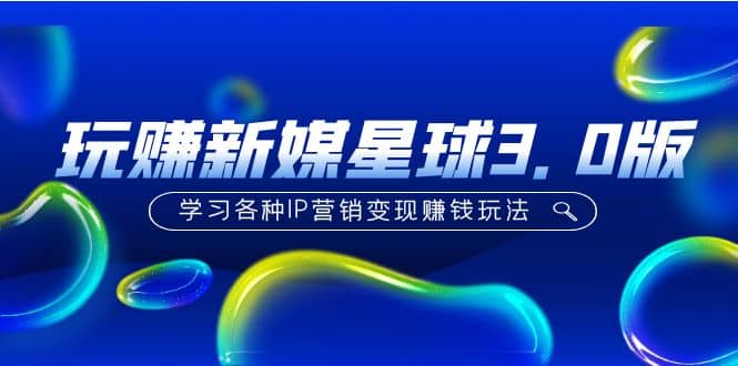 《玩赚新媒星球3.0版》学习各种IP营销变现玩法（价值498）-零点科技