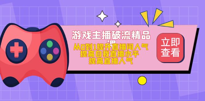 游戏主播破流精品课，从0到1提升直播间人气 提高自我直播水平 提高直播人气-零点科技