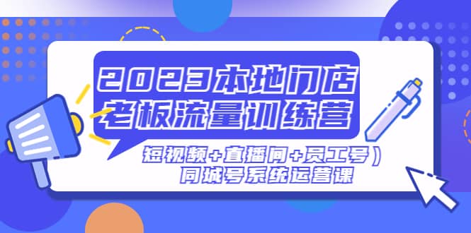 2023本地门店老板流量训练营（短视频+直播间+员工号）同城号系统运营课-零点科技