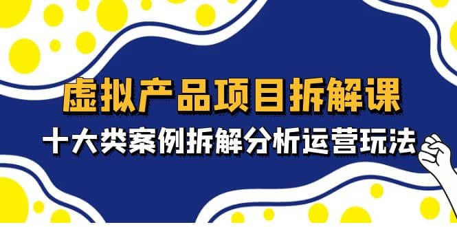 虚拟产品项目拆解课，十大类案例拆解分析运营玩法（11节课）-零点科技