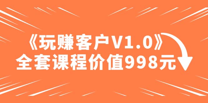某收费课程《玩赚客户V1.0》全套课程价值998元-零点科技