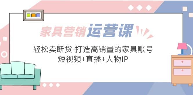 家具营销·运营实战 轻松卖断货-打造高销量的家具账号(短视频+直播+人物IP)-零点科技