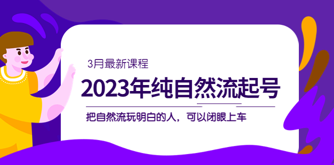 2023年纯自然流·起号课程，把自然流·玩明白的人 可以闭眼上车（3月更新）-零点科技