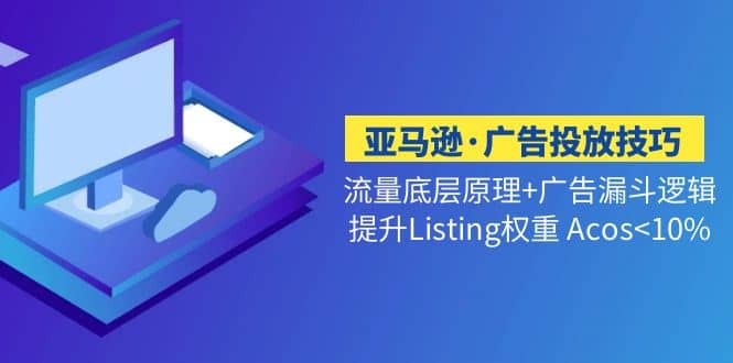 亚马逊·广告投放技巧流量底层+广告漏斗逻辑+提升Listing权重 Acos<10%-零点科技