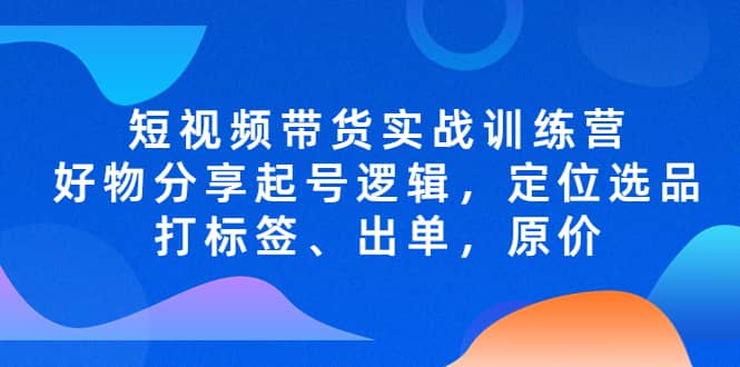 短视频带货实战训练营，好物分享起号逻辑，定位选品打标签、出单，原价-零点科技