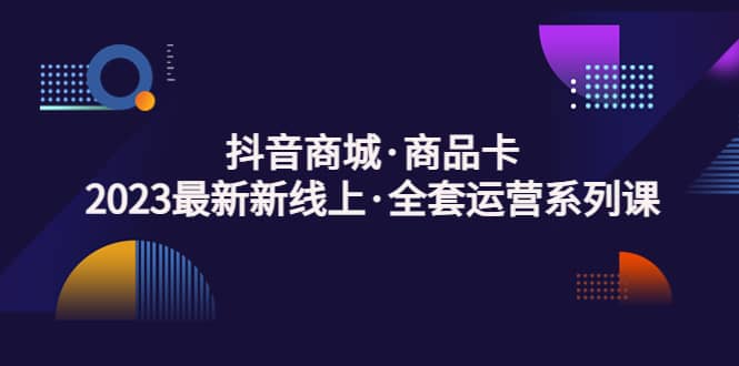 抖音商城·商品卡，2023最新新线上·全套运营系列课-零点科技