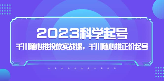 2023科学起号，千川随心推投放实战课，千川随心推正价起号-零点科技