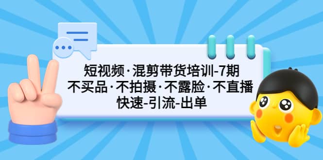短视频·混剪带货培训-第7期 不买品·不拍摄·不露脸·不直播 快速引流出单-零点科技