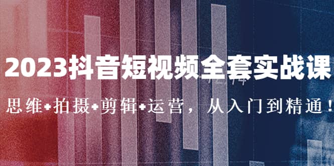 2023抖音短视频全套实战课：思维+拍摄+剪辑+运营，从入门到精通-零点科技