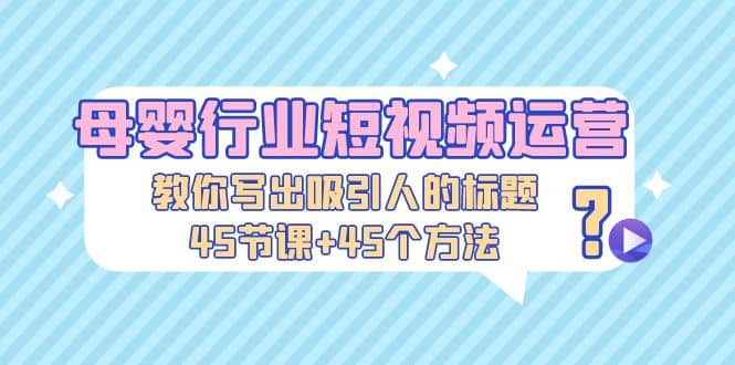 母婴行业短视频运营：教你写个吸引人的标题，45节课+45个方法-零点科技