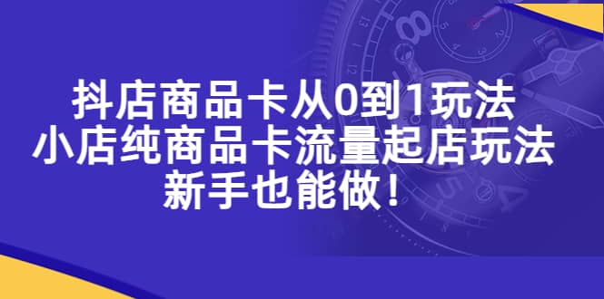 抖店商品卡从0到1玩法，小店纯商品卡流量起店玩法，新手也能做-零点科技