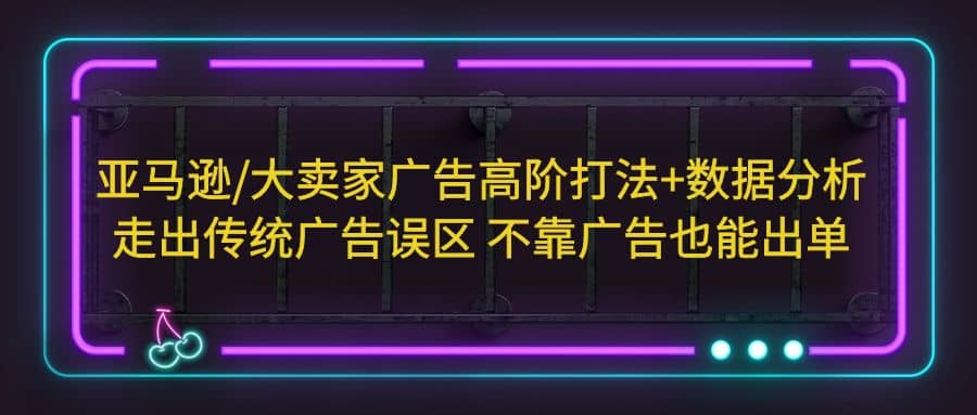 亚马逊/大卖家广告高阶打法+数据分析，走出传统广告误区 不靠广告也能出单-零点科技