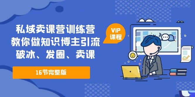 私域卖课营训练营：教你做知识博主引流、破冰、发圈、卖课（16节课完整版）-零点科技