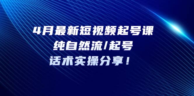 4月最新短视频起号课：纯自然流/起号，话术实操分享-零点科技