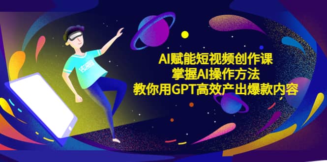 AI赋能短视频创作课，掌握AI操作方法，教你用AI高效产出爆款内容-零点科技