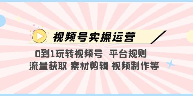 视频号实操运营，0到1玩转视频号 平台规则 流量获取 素材剪辑 视频制作等-零点科技