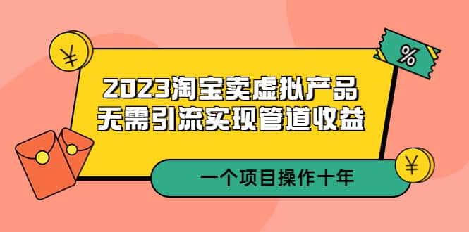 2023淘宝卖虚拟产品，无需引流实现管道收益 一个项目能操作十年-零点科技