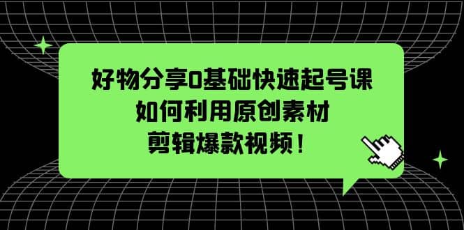 好物分享0基础快速起号课：如何利用原创素材剪辑爆款视频！-零点科技