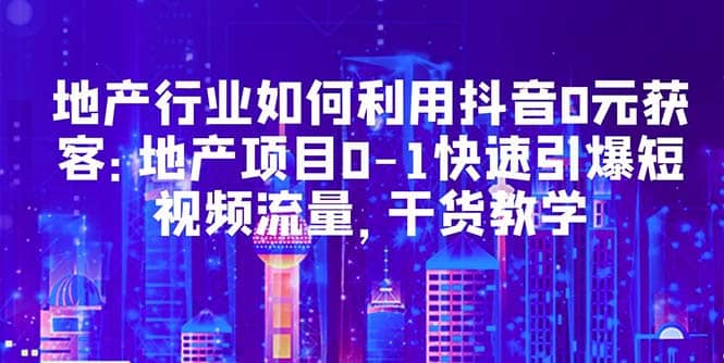地产行业如何利用抖音0元获客：地产项目0-1快速引爆短视频流量，干货教学-零点科技