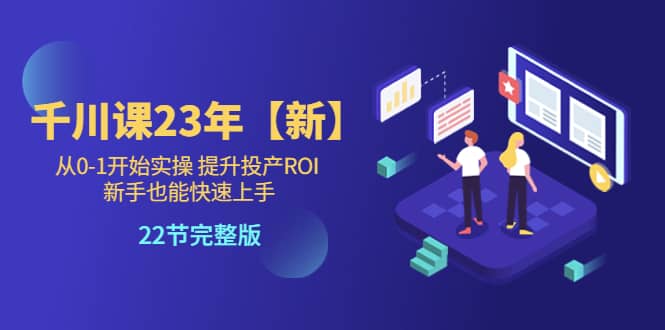 千川课23年【新】从0-1开始实操 提升投产ROI 新手也能快速上手 22节完整版-零点科技