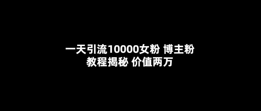 一天引流10000女粉，博主粉教程揭秘（价值两万）-零点科技