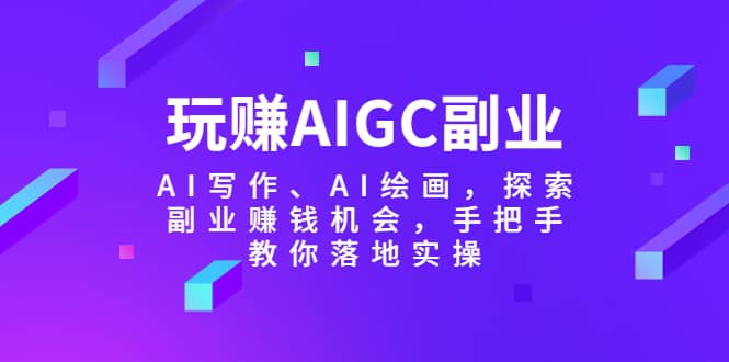 玩赚AIGC副业-AI写作、AI绘画，探索副业赚钱机会，手把手教你落地实操-零点科技