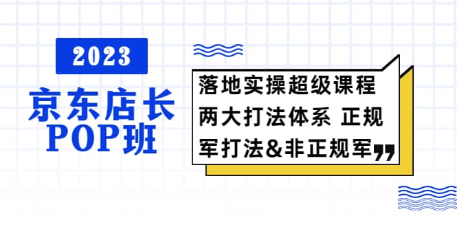 2023京东店长·POP班 落地实操超级课程 两大打法体系 正规军&非正规军-零点科技