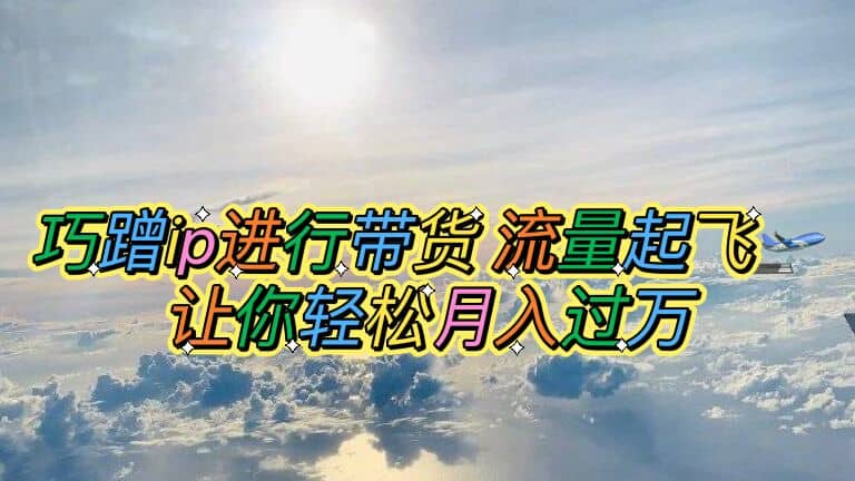 巧蹭ip进行带货，流量起飞，让你轻松月入过万-零点科技