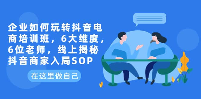 企业如何玩转抖音电商培训班，6大维度，6位老师，线上揭秘抖音商家入局SOP-零点科技