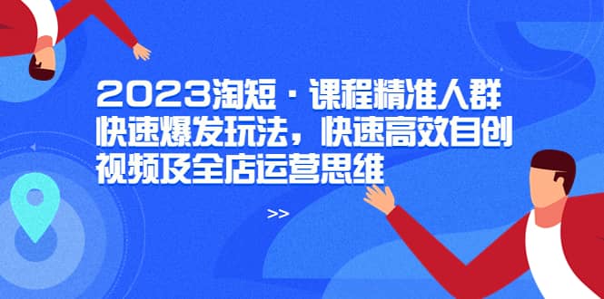 2023淘短·课程精准人群快速爆发玩法，快速高效自创视频及全店运营思维-零点科技