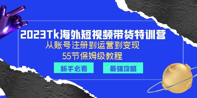 2023Tk海外-短视频带货特训营：从账号注册到运营到变现-55节保姆级教程-零点科技