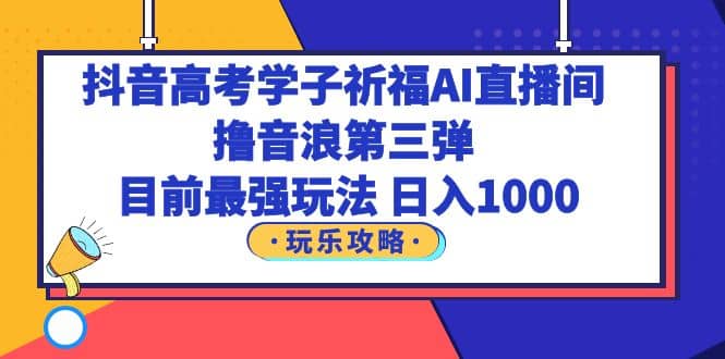抖音高考学子祈福AI直播间，撸音浪第三弹，目前最强玩法，轻松日入1000-零点科技