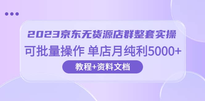2023京东-无货源店群整套实操 可批量操作 单店月纯利5000+63节课+资料文档-零点科技