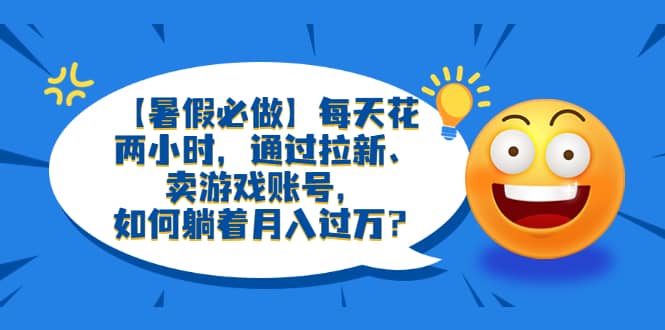 【暑假必做】每天花两小时，通过拉新、卖游戏账号，如何躺着月入过万？-零点科技