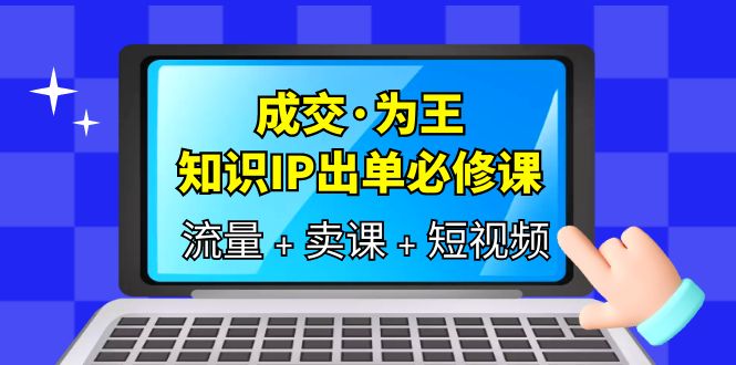 成交·为王，知识·IP出单必修课（流量+卖课+短视频）-零点科技