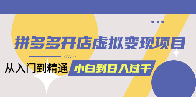 拼多多开店虚拟变现项目：入门到精通 从小白到日入1000（完整版）6月13更新-零点科技